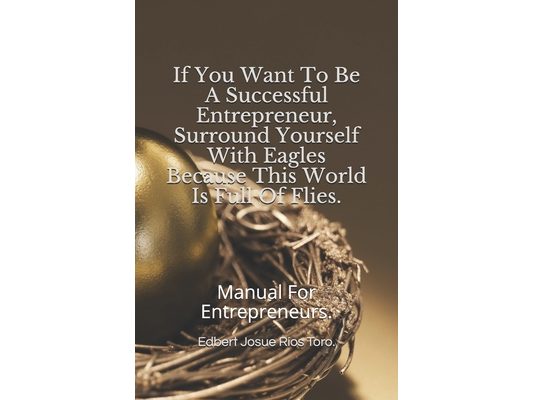 If You Want To Be A Successful Entrepreneur, Surround Yourself With Eagles Because This World Is Full Of Flies.: Manual For Entrepreneurs