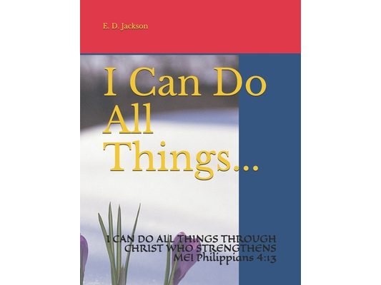 I Can Do All Things...: I CAN DO ALL THINGS THROUGH CHRIST WHO STRENGTHENS ME! Philippians 4:13