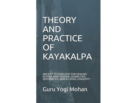 Theory & Practice of Kayakalpa: ANCIENT TECHNOLOGY FOR HEALING AUTISM, RARE DISEASE, DISABILITIES, DEFORMITIES, AMR & LIVING LONGEVITY GURU YOGI MOHAN