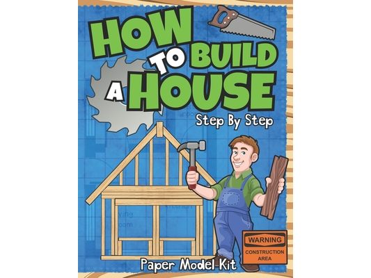 How To Build A House: Step By Step Paper Model Kit For Kids To Learn Construction Methods And Building Techniques With Paper Crafts