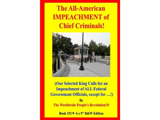 The All-American IMPEACHMENT of Chief Criminals!: (Our Selected King Calls for an Impeachment of ALL Federal Government Officials, except for ...!) B&