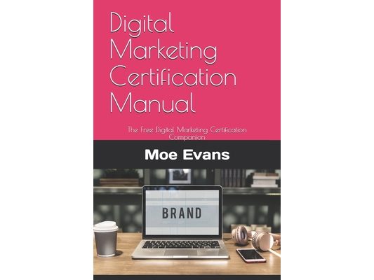 Digital Marketing Certification Manual: The Free Digital Marketing Certification Companion