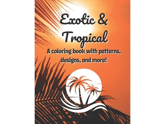 Exotic & Tropical: A coloring book with patterns, designs, and more!