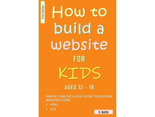 How To Build A Website For Kids AGES 12 - 18: Simple, Concise & Easy Guide To Building Websites Using HTML & CSS