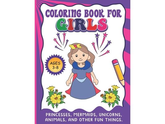 Coloring Book For Girls: Princesses, Mermaids, Unicorns, Animals, And Other Fun Things