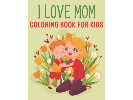 I Love Mom Coloring Book For Kids: Mothers Daye coloring book for kids teens