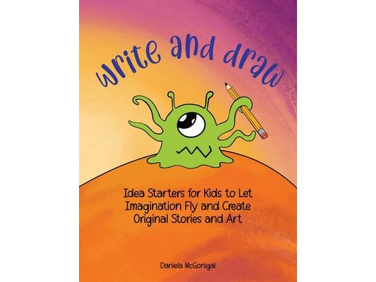 Write and Draw: Idea Starters for Kids to Let Imagination Fly and Create Original Stories and Art: Ages 7-11