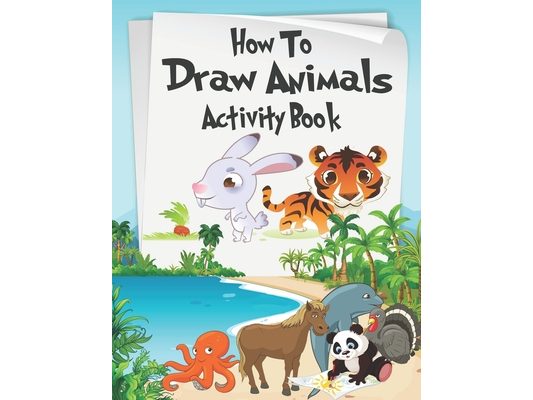 How to Draw Animals Activity Book: A Fun and Simple Step-by-Step Drawing and Activity Book for Kids Aged 4-8 to Learn How to Draw Many Beautiful Anima