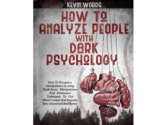 How to Analyze People with Dark Psychology: How to Recognize Manipulators by Using Dark Secret Manipulation and Persuasion Techniques to Get Mind Cont