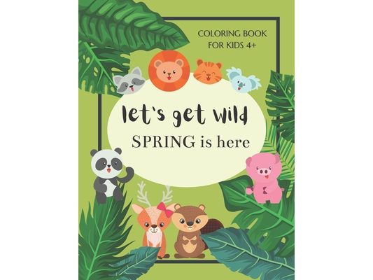 Let's Get Wild Spring Is Here Coloring Book For Kids 4+: Spring Coloring Book For Kids Ages 4-8 - Cute Animals Welcome Spring - A Book For Everyone Wh
