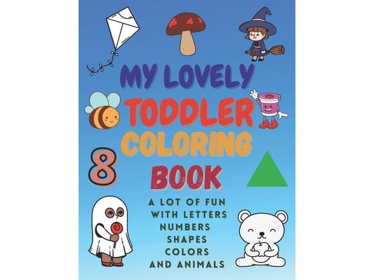 My Lovely Toddler Coloring Book: A Lot of Fun with Letters, Numbers, Shapes, Colors and Animals.