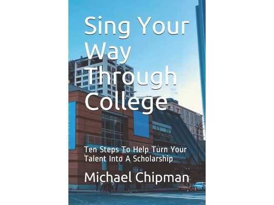 Sing Your Way Through College: Ten Steps To Help Turn Your Talent Into A Scholarship