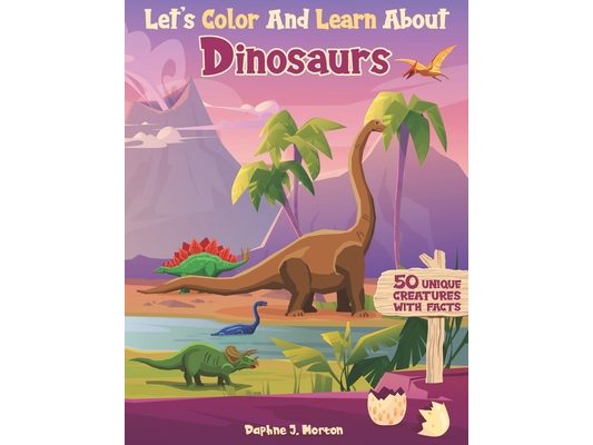 Let's Color And Learn About Dinosaurs: An Educational Dinosaur Coloring Book with Fun Facts for Kids and Teens