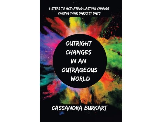 Outright Changes in an Outrageous World: 6 Steps to Activating Lasting Change During Your Darkest Days