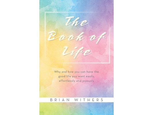 The Book of Life: Why and how you can have the good life you want easily, effortlessly and joyously