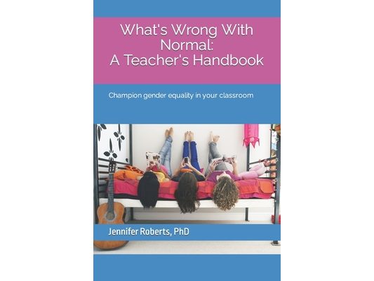 What's wrong with normal: A teacher's handbook Champion gender equality in your classroom