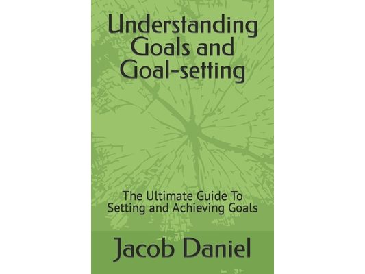 Understanding Goals and Goal-setting: The Ultimate Guide To Setting and Achieving Goals