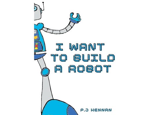 I Want To Build A Robot: Build a robot step by step