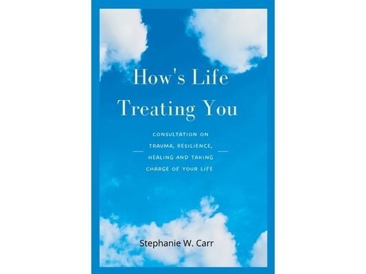 How's Life Treating You: Consultation on Trauma, Resilience, Healing And Taking Charge of Your Life
