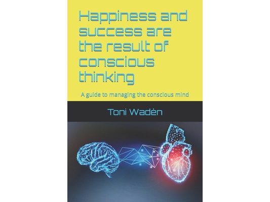 Happiness and success are the result of conscious thinking: A guide to managing the conscious mind