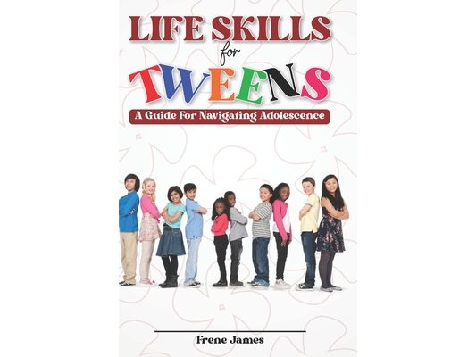 LIfE SKILLS FOR TWEENS: A Guide to Navigating Adolescence