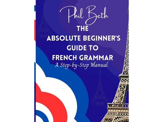 The Absolute Beginner's Guide to French Grammar: A Step-by-Step Manual
