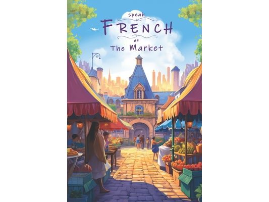Speak French - At The Market: An Illustrated French Vocabulary Adventure.