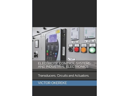Electricity, Control Systems and Industrial Electronics: Transducers, Circuits And Actuators.