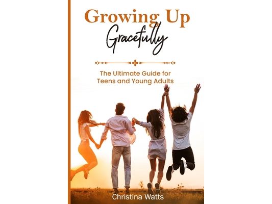 Growing Up Gracefully: The Ultimate Guide for Teens and Young Adults