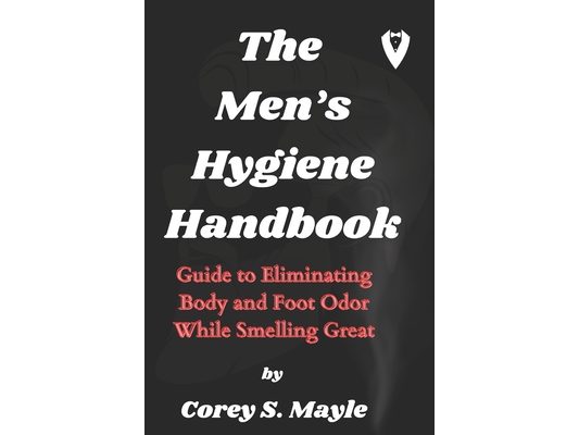 The Men's Hygiene Handbook: Guide to Eliminating Body and Foot Odor While Smelling Great