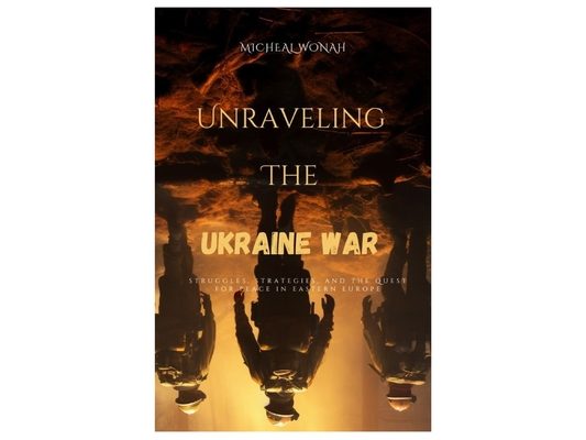 Unraveling the Ukraine war: Struggles, Strategies, and the Quest for Peace in Eastern Europe