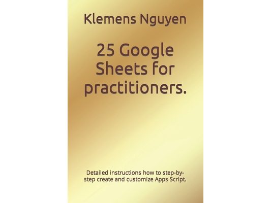 25 Google Sheets for practitioners.: Detailed instructions how to step-by-step create and customize Apps Script.