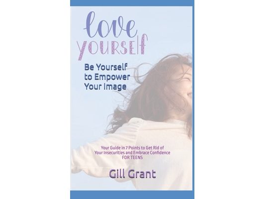 Love Yourself, Be Yourself to Empower Your Image: Your Guide in 7 Points to Get Rid of Your Insecurities and Embrace Confidence FOR TEENS