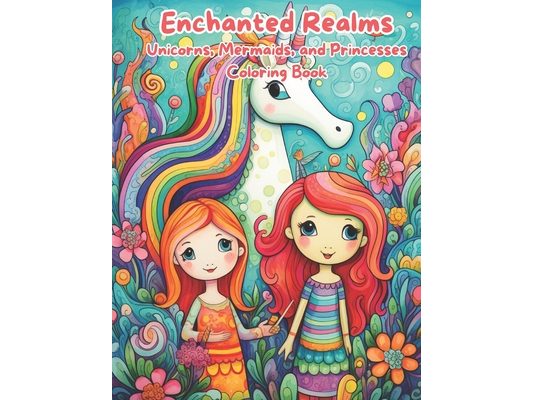 Enchanted Realms: Unicorns, Mermaids, and Princesses Coloring Book: Magical Adventures: Coloring the World of Unicorns, Mermaids, and Princesses.