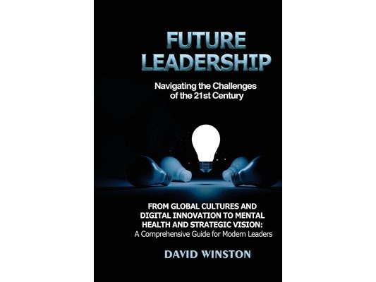 Future Leadership: From Global Cultures and Digital Innovation to Mental Health and Strategic Vision: A Comprehensive Guide for Modern Leaders