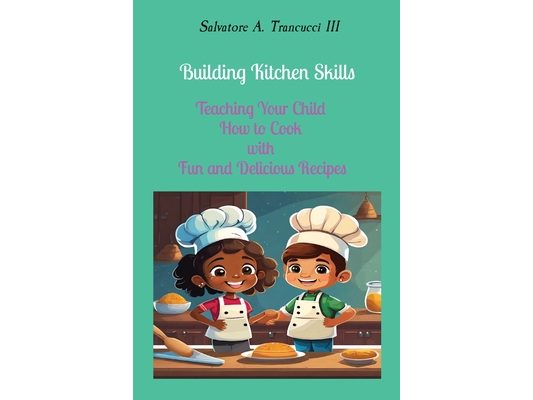 Building Kitchen Skills: Teaching Your Child How to Cook with Fun and Delicious Recipes