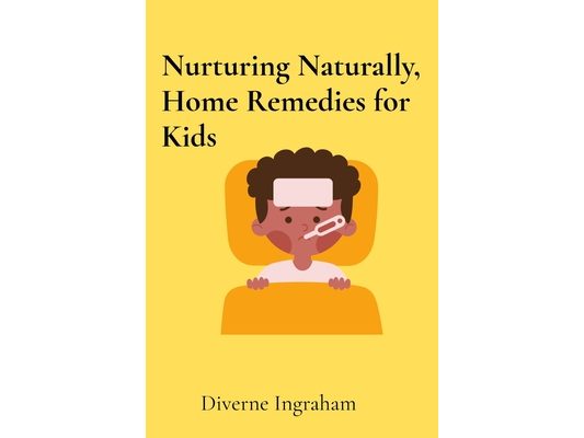 Nurturing Naturally, Home Remedies for Kids: A Parent's Guide
