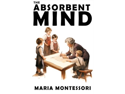The Absorbent Mind: A Classic in Education and Child Development for Educators and Parents