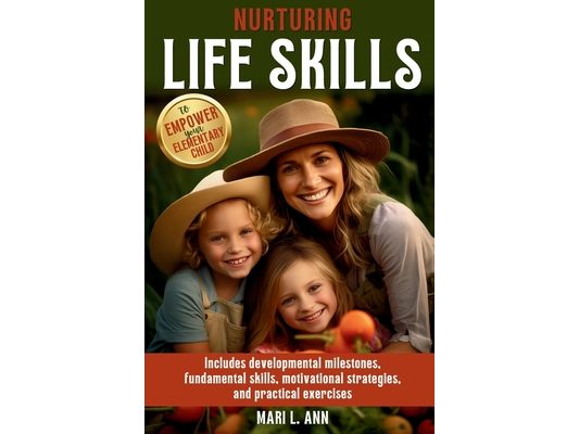 Nurturing Life Skills to Empower Your Elementary Child: Includes Developmental Milestones, Fundamental Skills, Motivational Strategies, and Practical