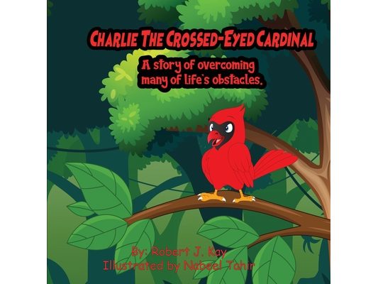 Charlie The Crossed-Eyed Cardinal: A Story Of Overcoming Many Of Life's Obstacles