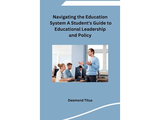 Navigating the Education System A Student's Guide to Educational Leadership and Policy
