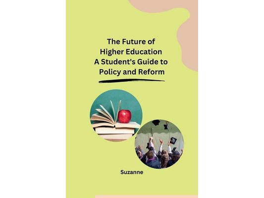 The Future of Higher Education A Student's Guide to Policy and Reform