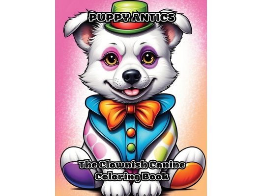 Puppy Antics: The Clownish Canine Coloring Book