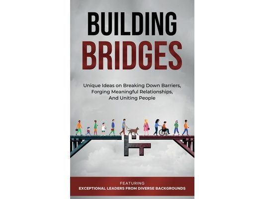 Building Bridges.: Unique Ideas on Breaking Down Barriers, Forging Meaningful Relationships and Uniting People