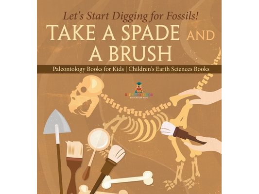 Take A Spade and A Brush - Let's Start Digging for Fossils! Paleontology Books for Kids Children's Earth Sciences Books