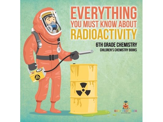 Everything You Must Know about Radioactivity 6th Grade Chemistry Children's Chemistry Books