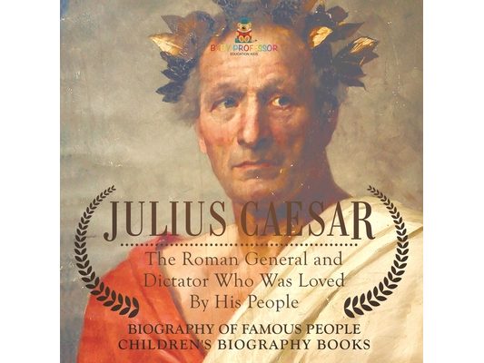 Julius Caesar: The Roman General and Dictator Who Was Loved By His People - Biography of Famous People Children's Biography Books
