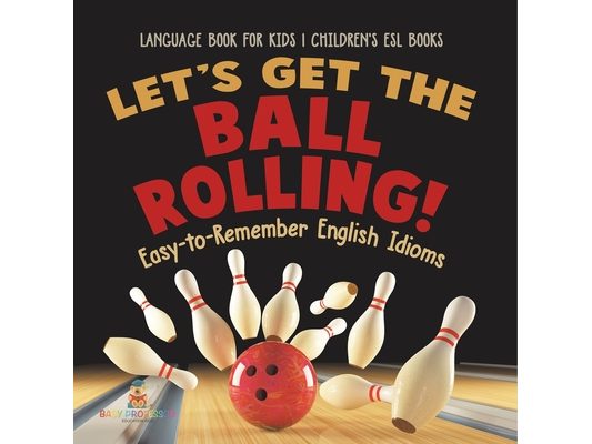 Let's Get the Ball Rolling! Easy-to-Remember English Idioms - Language Book for Kids Children's ESL Books