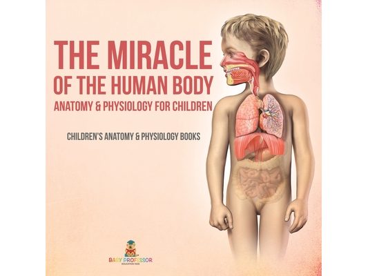 The Miracle of the Human Body: Anatomy & Physiology for Children - Children's Anatomy & Physiology Books