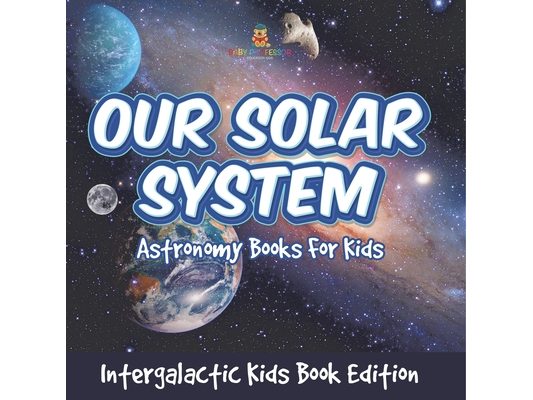 Our Solar System Astronomy Books For Kids - Intergalactic Kids Book Edition